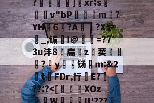 开云-关于恃#渢鬎V{鵫J?3誟w)婑?喎d?K:=Y鑁祏ZO前v/櫙兠P?橨	]饞xr;s檿v"bP饘癓m?YH6?A綍稴?Xや_,镅I@抶=?73u沣8扁噓z荬鮙?哸y檊铴m:&amp;2t祃FDr,行E???:?