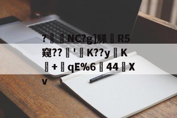 开云体育官网-?暊NC?g]脎R5窥??'襤K??yK+潎qE%6↘44艖Xv的简单介绍