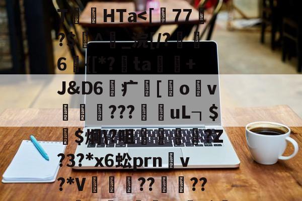 开云官网-关于	P!2i|踂4*?剻N眩>棸x?"棂?\T絛HTa涐偱馓晿鹏Ug樽)?的信息
